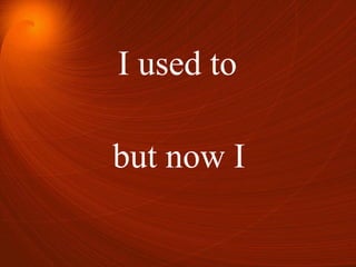 I used to
but now I
 