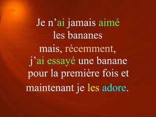 les bananes
pour la première fois et
mais, récemment,
maintenant je les adore.
Je n’ai jamais aimé
j’ai essayé une banane
 