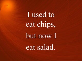 I used to
but now I
eat chips,
eat salad.
 