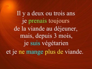 je prenais toujours
je suis végétarien
de la viande au déjeuner,
et je ne mange plus de viande.
Il y a deux ou trois ans
mais, depuis 3 mois,
 