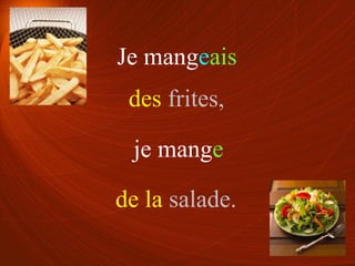 Je mangeais
je mange
des frites,
de la salade.
 