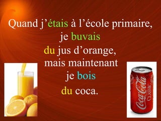 je buvais
je bois
du jus d’orange,
du coca.
Quand j’étais à l’école primaire,
mais maintenant
 