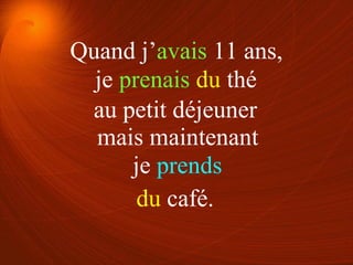 je prenais du thé
je prends
au petit déjeuner
du café.
Quand j’avais 11 ans,
mais maintenant
 