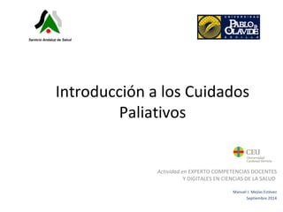 Introducción a los Cuidados 
Paliativos 
Actividad en EXPERTO COMPETENCIAS DOCENTES 
Y DIGITALES EN CIENCIAS DE LA SALUD 
Manuel J. Mejías Estévez 
Septiembre 2014 
 