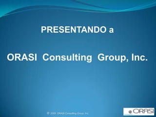 PRESENTANDO a ORASI  Consulting  Group, Inc. ®  2009  ORASI Consulting Group, Inc.                                                          