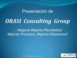 Presentación de  ORASI  Consulting  Group … Negocie Mejores Resultados! Mejores Procesos, Mejores Relaciones! ®  2009  ORASI Consulting Group, Inc.                                                          