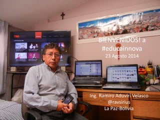 BIENVENIDOS! a
#educainnova
23 Agosto 2014
Ing. Ramiro Aduviri Velasco
@ravsirius
La Paz-Bolivia
 