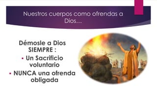 Nuestros cuerpos como ofrendas a
Dios…
Démosle a Dios
SIEMPRE :
 Un Sacrificio
voluntario
 NUNCA una ofrenda
obligada
 