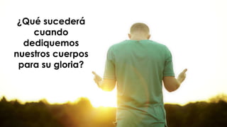 ¿Qué sucederá
cuando
dediquemos
nuestros cuerpos
para su gloria?
 