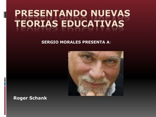 PRESENTANDO NUEVAS
TEORIAS EDUCATIVAS
Roger Schank
SERGIO MORALES PRESENTA A:
 