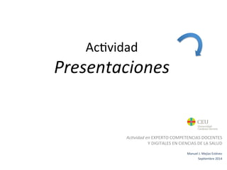 Ac#vidad 
Presentaciones 
Ac-vidad 
en 
! 
EXPERTO 
COMPETENCIAS 
DOCENTES 
Y 
DIGITALES 
EN 
CIENCIAS 
DE 
LA 
SALUD 
Manuel 
J. 
Mejías 
Estévez 
Sep#embre 
2014 
 