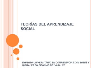 TEORÍAS DEL APRENDIZAJE 
SOCIAL 
EXPERTO UNIVERSITARIO EN COMPETENCIAS DOCENTES Y 
DIGITALES EN CIENCIAS DE LA SALUD 
 