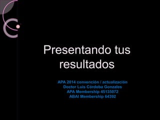 Presentando tus
resultados
APA 2014 convención / actualización
Doctor Luis Córdoba Gonzales
APA Membership 45135072
ABAI Membership 64392
 