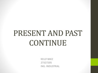PRESENT AND PAST
CONTINUE
KELLY BAEZ
27327205
ING. INDUSTRIAL
 