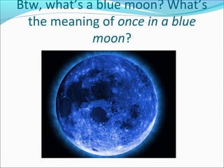 Btw, what’s a blue moon? What’s
the meaning of once in a blue
moon?
 