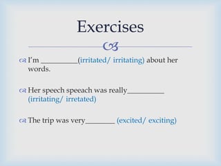 
 I’m __________(irritated/ irritating) about her
words.
 Her speech speeach was really__________
(irritating/ irretated)
 The trip was very________ (excited/ exciting)
Exercises
 