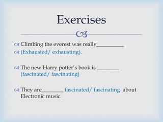 
 Climbing the everest was really__________
 (Exhausted/ exhausting).
 The new Harry potter’s book is ________
(fascinated/ fascinating)
 They are________ fascinated/ fascinating about
Electronic music.
Exercises
 