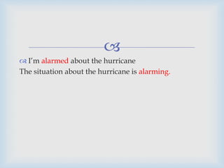 
 I’m alarmed about the hurricane
The situation about the hurricane is alarming.
 