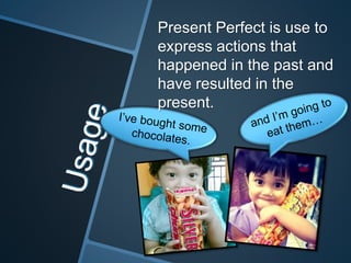 Present Perfect is use to
express actions that
happened in the past and
have resulted in the
present.
 
