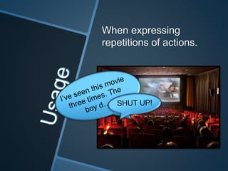When expressing
repetitions of actions.
 