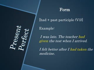 Form
[had + past participle (V3)]
Example:
I was late. The teacher had
given the test when I arrived.
I felt better after I had taken the
medicine.
 