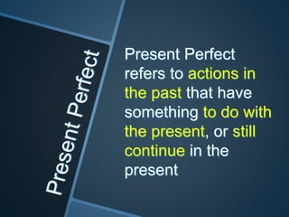 Present Perfect
refers to actions in
the past that have
something to do with
the present, or still
continue in the
present
 