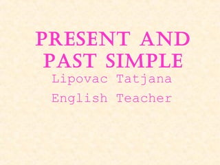 PRESENT AND
PAST SIMPLE
Lipovac Tatjana
English Teacher

 