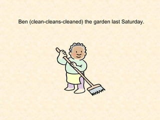 Ben (clean-cleans-cleaned) the garden last Saturday.

 