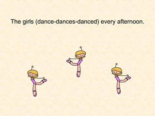 The girls (dance-dances-danced) every afternoon.

 