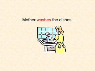 Mother washes the dishes.

 