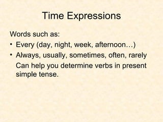 Time Expressions
Words such as:
• Every (day, night, week, afternoon…)
• Always, usually, sometimes, often, rarely
Can help you determine verbs in present
simple tense.

 