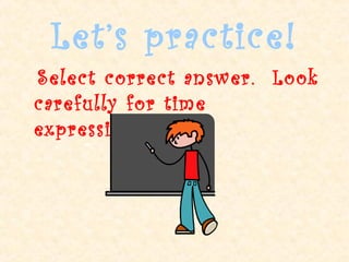 Let’s practice!
Select correct answer. Look
carefully for time
expressions!

 