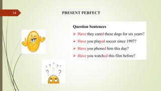 PRESENT PERFECT
Question Sentences
 Have they cared these dogs for six years?
 Have you played soccer since 1997?
 Have you phoned him this day?
 Have you watched this film before?
14
 