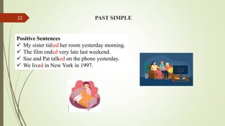 Positive Sentences
 My sister tidied her room yesterday morning.
 The film ended very late last weekend.
 Sue and Pat talked on the phone yesterday.
 We lived in New York in 1997.
PAST SIMPLE
22
 
