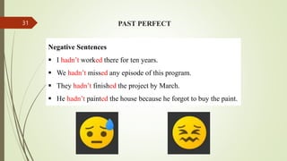 PAST PERFECT
Negative Sentences
 I hadn’t worked there for ten years.
 We hadn’t missed any episode of this program.
 They hadn’t finished the project by March.
 He hadn’t painted the house because he forgot to buy the paint.
31
 