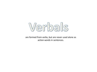 are formed from verbs, but are never used alone as 
action words in sentences. 
 