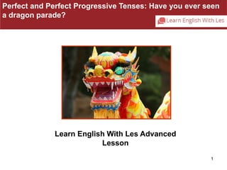 Perfect and Perfect Progressive Tenses: Have you ever seen 
a dragon parade? 
1 
Learn English With Les Advanced 
Lesson 
 