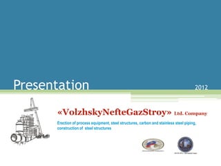 Presentation                                                                            2012



      «VolzhskyNefteGazStroy» Ltd. Company
      Erection of process equipment, steel structures, carbon and stainless steel piping,
      construction of steel structures
 