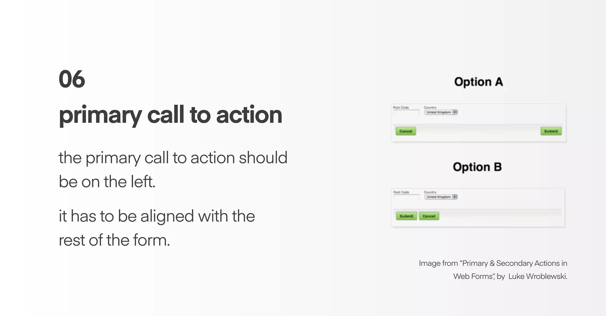 06
primary call to action
the primary call to action should
be on the left.
it has to be aligned with the
rest of the form.
Image from “Primary & Secondary Actions in
Web Forms”, by Luke Wroblewski.
 