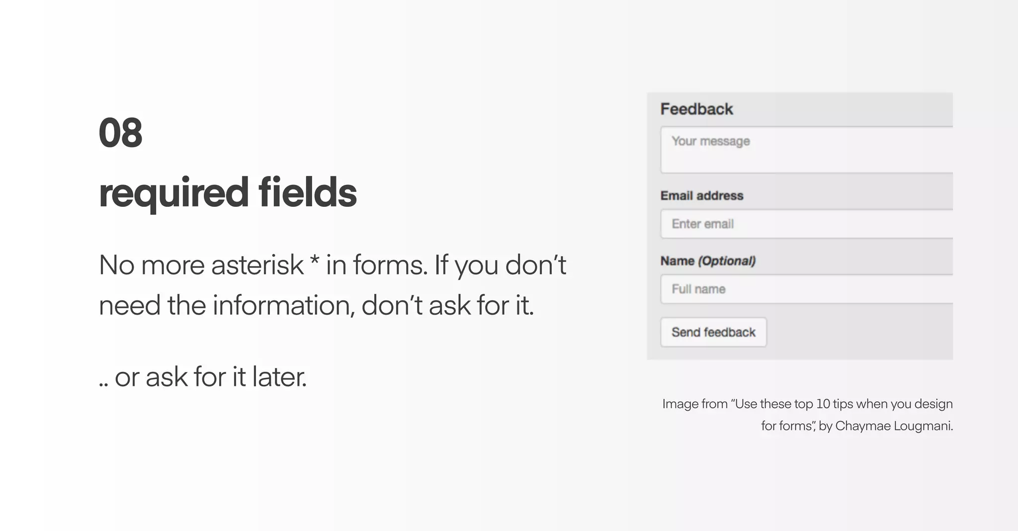 08
required ﬁelds
No more asterisk * in forms. If you don’t
need the information, don’t ask for it.
.. or ask for it later.
Image from “Use these top 10 tips when you design
for forms”, by Chaymae Lougmani.
 