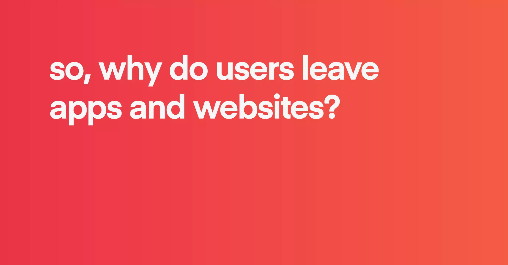 so, why do users leave
apps and websites?
 