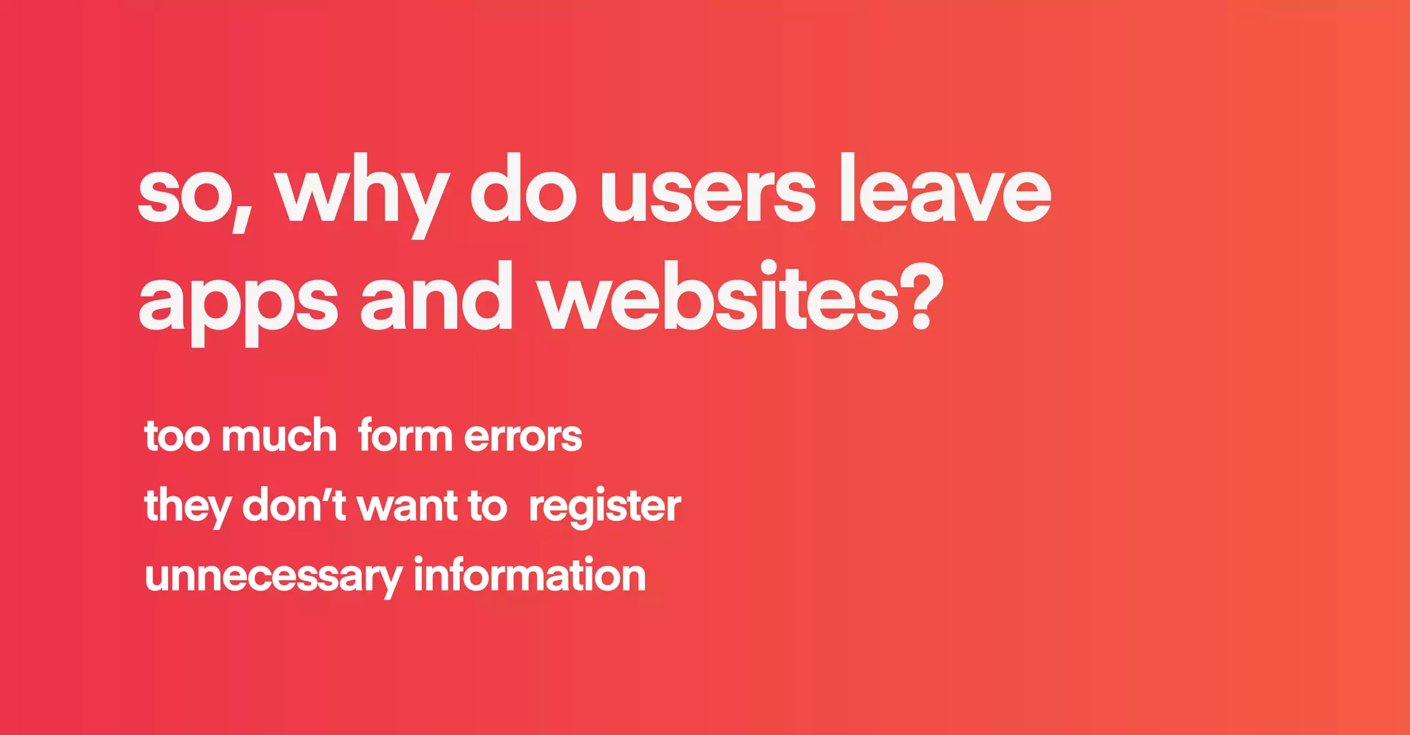 so, why do users leave
apps and websites?
too much form errors
they don’t want to register
unnecessary information
 