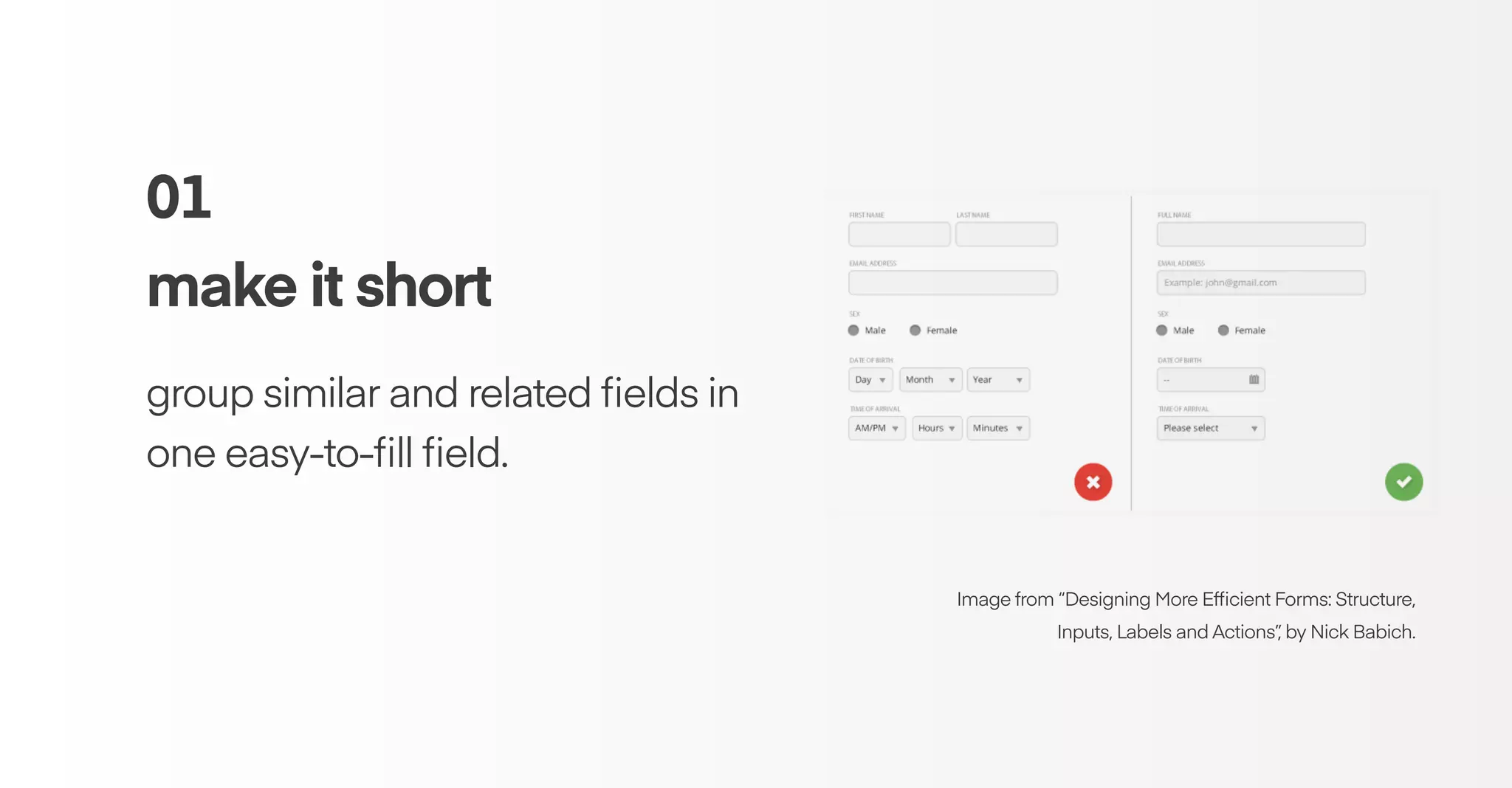 Image from “Designing More Efﬁcient Forms: Structure,
Inputs, Labels and Actions”, by Nick Babich.
01
make it short
group similar and related ﬁelds in
one easy-to-ﬁll ﬁeld.
 