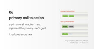 06
primary call to action
a primary call to action must
represent the primary user’s goal.
it reduces errors rate.
Image from “Primary & Secondary Actions in
Web Forms”, by Luke Wroblewski.
 
