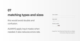 07
matching types and sizes
this would avoid doubts and
confusion.
ALWAYS apply input masks when
needed. it also reduces errors rate.
Image from “Use these top 10 tips when you design
for forms”, by Chaymae Lougmani.
 