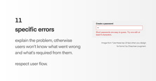 11
speciﬁc errors
explain the problem, otherwise
users won’t know what went wrong
and what’s required from them.
respect user ﬂow.
Image from “Use these top 10 tips when you design
for forms”, by Chaymae Lougmani.
 