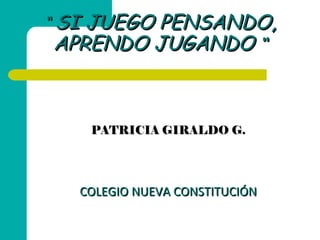 “  SI JUEGO PENSANDO, APRENDO JUGANDO  “ PATRICIA GIRALDO G. COLEGIO NUEVA CONSTITUCIÓN 