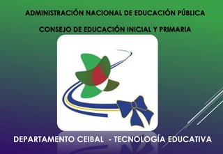 ADMINISTRACIÓN NACIONAL DE EDUCACIÓN PÚBLICA
CONSEJO DE EDUCACIÓN INICIAL Y PRIMARIA
DEPARTAMENTO CEIBAL - TECNOLOGÍA EDUCATIVA
 