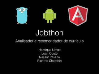 Jobthon
Analisador e recomendador de currículo
Henrique Limas
Luan Couto
Nassor Paulino
Ricardo Cherobin
 