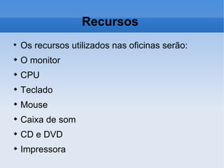Recursos  Os recursos utilizados nas oficinas serão: O monitor CPU Teclado Mouse Caixa de som CD e DVD Impressora 